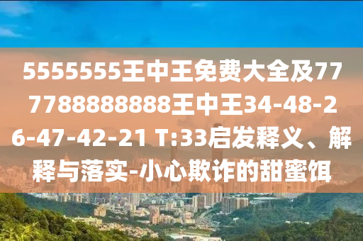 5555555王中王免費大全及777788888888王中王34-48-26-47-42-21 T:33啟發釋義、解釋與落實-小心欺詐的甜蜜餌