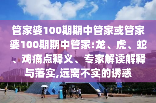 管家婆100期期中管家或管家婆100期期中管家:龍、虎、蛇、雞痛點釋義、專家解讀解釋與落實,遠離不實的誘惑
