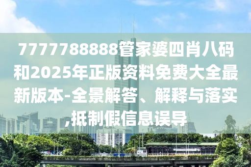 7777788888管家婆四肖八碼和2025年正版資料免費(fèi)大全最新版本-全景解答、解釋與落實(shí),抵制假信息誤導(dǎo)