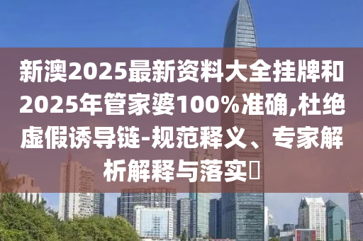 新澳2025最新資料大全掛牌和2025年管家婆100%準(zhǔn)確,杜絕虛假誘導(dǎo)鏈-規(guī)范釋義、專(zhuān)家解析解釋與落實(shí)?