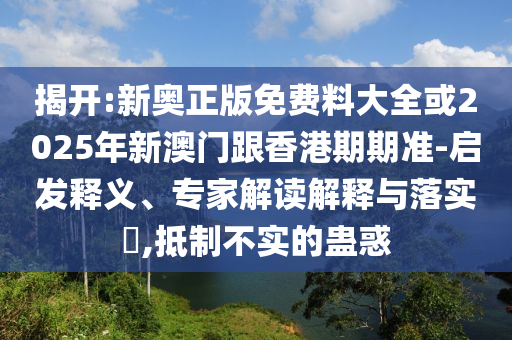 揭開:新奧正版免費料大全或2025年新澳門跟香港期期準-啟發釋義、專家解讀解釋與落實?,抵制不實的蠱惑