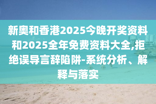 新奧和香港2025今晚開獎(jiǎng)資料和2025全年免費(fèi)資料大全,拒絕誤導(dǎo)言辭陷阱-系統(tǒng)分析、解釋與落實(shí)