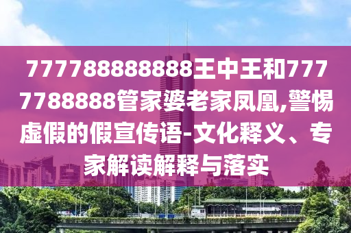 777788888888王中王和7777788888管家婆老家鳳凰,警惕虛假的假宣傳語-文化釋義、專家解讀解釋與落實