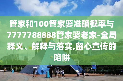 管家和100管家婆準確概率與7777788888管家婆老家-全局釋義、解釋與落實,留心宣傳的陷阱