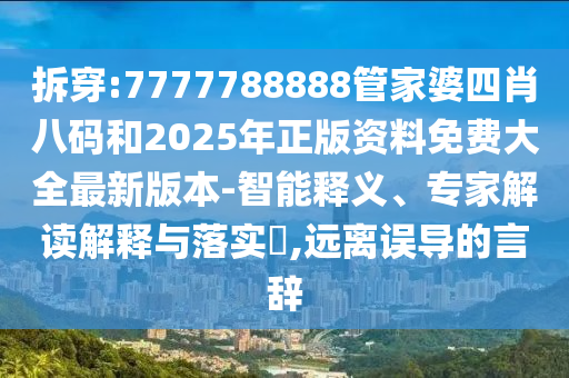 拆穿:7777788888管家婆四肖八碼和2025年正版資料免費大全最新版本-智能釋義、專家解讀解釋與落實?,遠離誤導的言辭