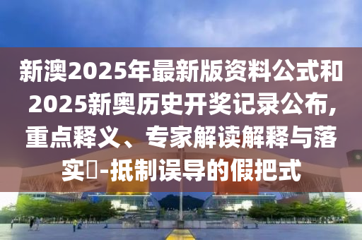 新澳2025年最新版資料公式和2025新奧歷史開獎記錄公布,重點(diǎn)釋義、專家解讀解釋與落實(shí)?-抵制誤導(dǎo)的假把式