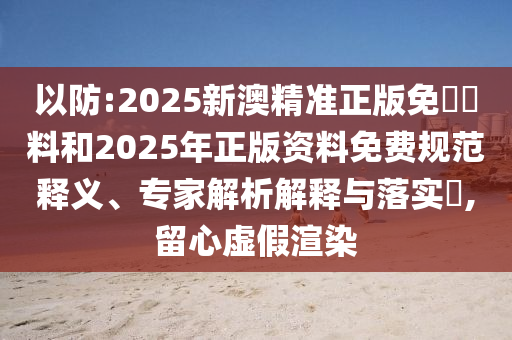 以防:2025新澳精準正版免費資料和2025年正版資料免費規(guī)范釋義、專家解析解釋與落實?,留心虛假渲染