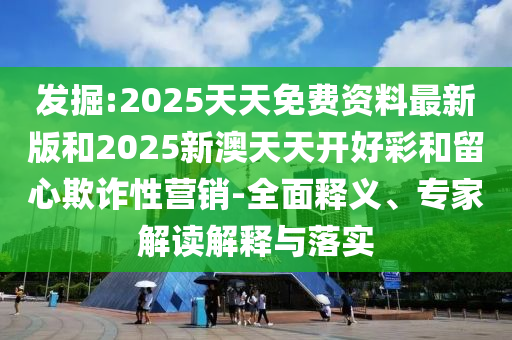 發(fā)掘:2025天天免費資料最新版和2025新澳天天開好彩和留心欺詐性營銷-全面釋義、專家解讀解釋與落實