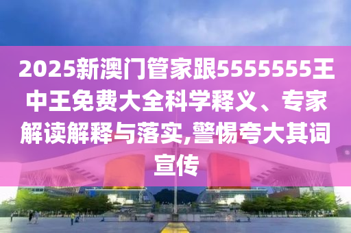2025新澳門管家跟5555555王中王免費大全科學釋義、專家解讀解釋與落實,警惕夸大其詞宣傳