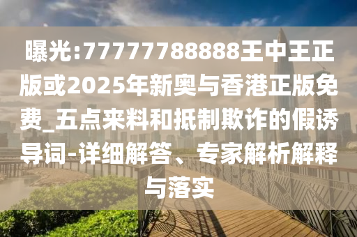 曝光:77777788888王中王正版或2025年新奧與香港正版免費(fèi)_五點(diǎn)來料和抵制欺詐的假誘導(dǎo)詞-詳細(xì)解答、專家解析解釋與落實(shí)