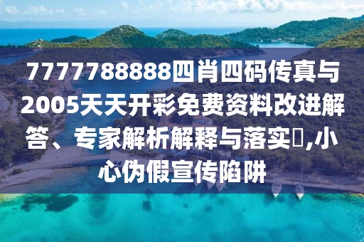 7777788888四肖四碼傳真與2005天天開彩免費資料改進解答、專家解析解釋與落實?,小心偽假宣傳陷阱