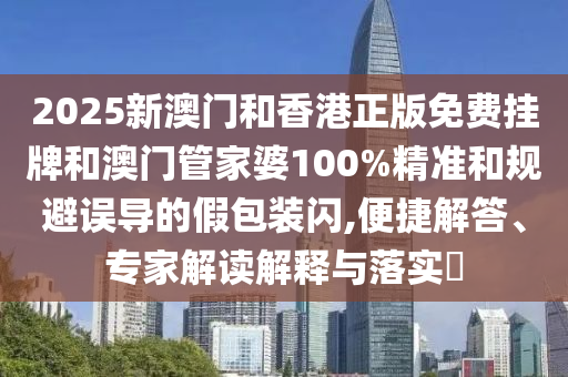 2025新澳門和香港正版免費掛牌和澳門管家婆100%精準和規避誤導的假包裝閃,便捷解答、專家解讀解釋與落實?