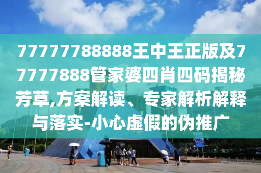 77777788888王中王正版及77777888管家婆四肖四碼揭秘芳草,方案解讀、專家解析解釋與落實-小心虛假的偽推廣