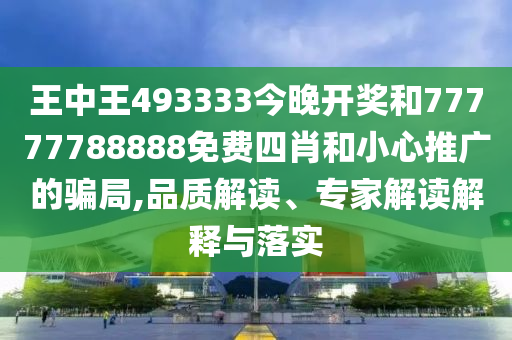 王中王493333今晚開獎和77777788888免費四肖和小心推廣的騙局,品質解讀、專家解讀解釋與落實