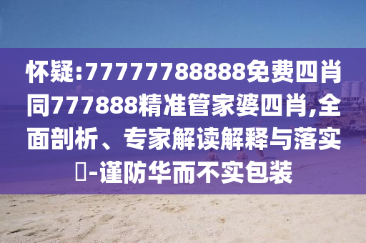 懷疑:77777788888免費四肖同777888精準管家婆四肖,全面剖析、專家解讀解釋與落實?-謹防華而不實包裝