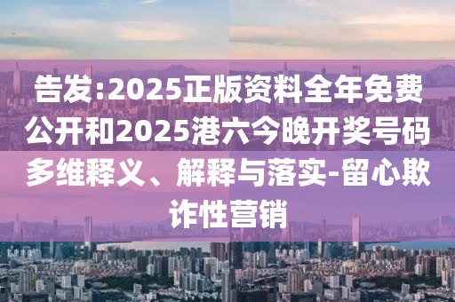 告發(fā):2025正版資料全年免費公開和2025港六今晚開獎號碼多維釋義、解釋與落實-留心欺詐性營銷