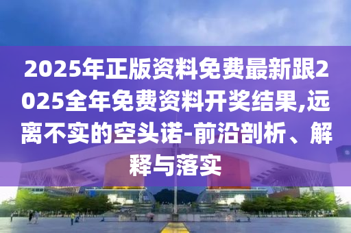2025年正版資料免費(fèi)最新跟2025全年免費(fèi)資料開獎結(jié)果,遠(yuǎn)離不實(shí)的空頭諾-前沿剖析、解釋與落實(shí)