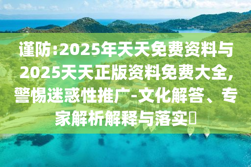 謹防:2025年天天免費資料與2025天天正版資料免費大全,警惕迷惑性推廣-文化解答、專家解析解釋與落實?