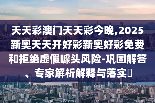 天天彩澳門天天彩今晚,2025新奧天天開好彩新奧好彩免費和拒絕虛假噱頭風險-鞏固解答、專家解析解釋與落實?