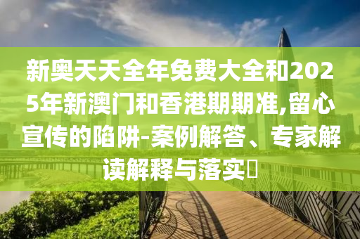 新奧天天全年免費大全和2025年新澳門和香港期期準(zhǔn),留心宣傳的陷阱-案例解答、專家解讀解釋與落實?
