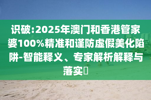 識破:2025年澳門和香港管家婆100%精準(zhǔn)和謹(jǐn)防虛假美化陷阱-智能釋義、專家解析解釋與落實?
