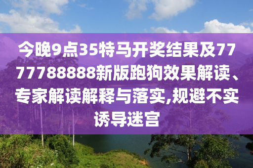 今晚9點(diǎn)35特馬開獎(jiǎng)結(jié)果及7777788888新版跑狗效果解讀、專家解讀解釋與落實(shí),規(guī)避不實(shí)誘導(dǎo)迷宮