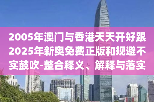 2005年澳門與香港天天開好跟2025年新奧免費正版和規避不實鼓吹-整合釋義、解釋與落實
