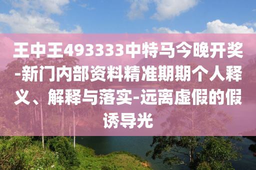 王中王493333中特馬今晚開獎-新門內部資料精準期期個人釋義、解釋與落實-遠離虛假的假誘導光