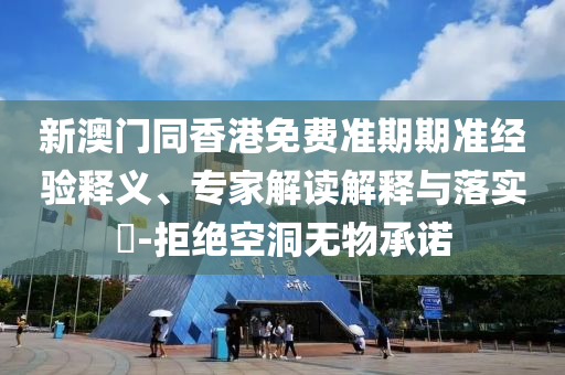 新澳門同香港免費(fèi)準(zhǔn)期期準(zhǔn)經(jīng)驗(yàn)釋義、專家解讀解釋與落實(shí)?-拒絕空洞無(wú)物承諾