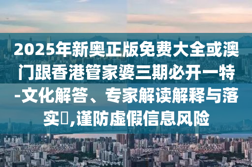 2025年新奧正版免費(fèi)大全或澳門(mén)跟香港管家婆三期必開(kāi)一特-文化解答、專家解讀解釋與落實(shí)?,謹(jǐn)防虛假信息風(fēng)險(xiǎn)
