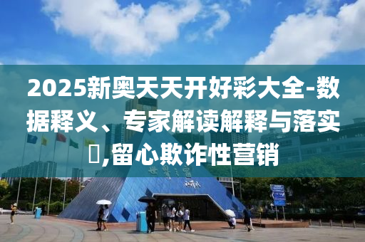 2025新奧天天開好彩大全-數據釋義、專家解讀解釋與落實?,留心欺詐性營銷