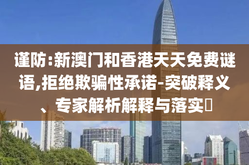 謹防:新澳門和香港天天免費謎語,拒絕欺騙性承諾-突破釋義、專家解析解釋與落實?