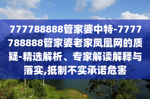 777788888管家婆中特-7777788888管家婆老家鳳凰網的質疑-精選解析、專家解讀解釋與落實,抵制不實承諾危害