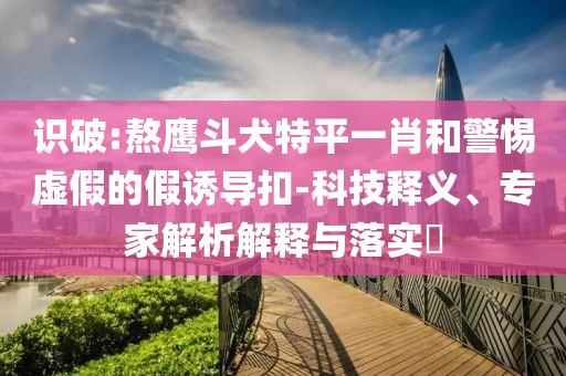 識破:熬鷹斗犬特平一肖和警惕虛假的假誘導扣-科技釋義、專家解析解釋與落實?
