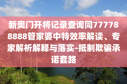 新奧門開將記錄查詢同777788888管家婆中特效率解讀、專家解析解釋與落實-抵制欺騙承諾套路