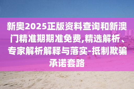新奧2025正版資料查詢和新澳門精準期期準免費,精選解析、專家解析解釋與落實-抵制欺騙承諾套路