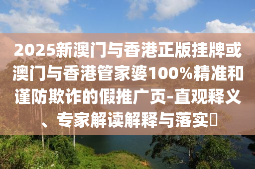 2025新澳門與香港正版掛牌或澳門與香港管家婆100%精準和謹防欺詐的假推廣頁-直觀釋義、專家解讀解釋與落實?