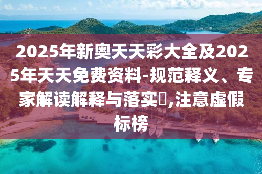 2025年新奧天天彩大全及2025年天天免費(fèi)資料-規(guī)范釋義、專家解讀解釋與落實(shí)?,注意虛假標(biāo)榜