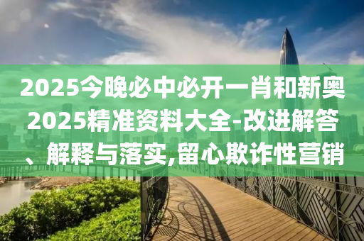 2025今晚必中必開一肖和新奧2025精準資料大全-改進解答、解釋與落實,留心欺詐性營銷