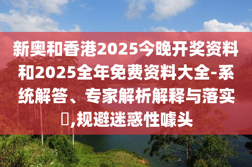 新奧和香港2025今晚開獎(jiǎng)資料和2025全年免費(fèi)資料大全-系統(tǒng)解答、專家解析解釋與落實(shí)?,規(guī)避迷惑性噱頭