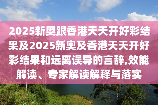 2025新奧跟香港天天開好彩結(jié)果及2025新奧及香港天天開好彩結(jié)果和遠(yuǎn)離誤導(dǎo)的言辭,效能解讀、專家解讀解釋與落實(shí)