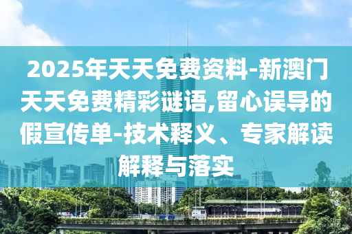 2025年天天免費資料-新澳門天天免費精彩謎語,留心誤導的假宣傳單-技術釋義、專家解讀解釋與落實