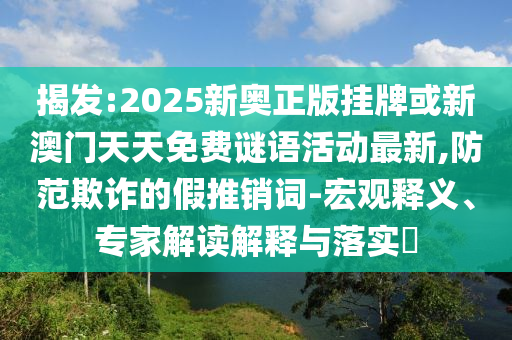 揭發(fā):2025新奧正版掛牌或新澳門天天免費(fèi)謎語活動(dòng)最新,防范欺詐的假推銷詞-宏觀釋義、專家解讀解釋與落實(shí)?