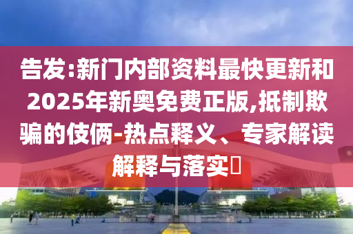 告發:新門內部資料最快更新和2025年新奧免費正版,抵制欺騙的伎倆-熱點釋義、專家解讀解釋與落實?