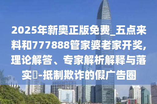 2025年新奧正版免費(fèi)_五點(diǎn)來(lái)料和777888管家婆老家開(kāi)獎(jiǎng),理論解答、專家解析解釋與落實(shí)?-抵制欺詐的假?gòu)V告圈