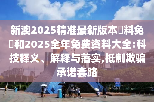 新澳2025精準(zhǔn)最新版本資料免費(fèi)和2025全年免費(fèi)資料大全:科技釋義、解釋與落實(shí),抵制欺騙承諾套路
