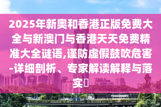 2025年新奧和香港正版免費大全與新澳門與香港天天免費精準大全謎語,謹防虛假鼓吹危害-詳細剖析、專家解讀解釋與落實?