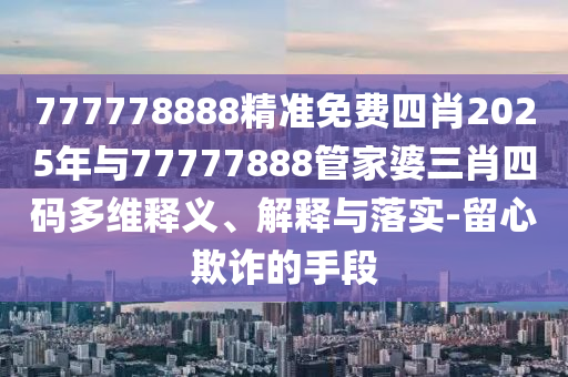 777778888精準免費四肖2025年與77777888管家婆三肖四碼多維釋義、解釋與落實-留心欺詐的手段