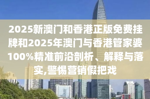 2025新澳門和香港正版免費掛牌和2025年澳門與香港管家婆100%精準前沿剖析、解釋與落實,警惕營銷假把戲