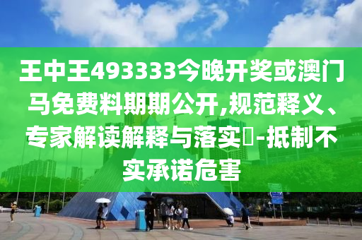 王中王493333今晚開獎或澳門馬免費料期期公開,規范釋義、專家解讀解釋與落實?-抵制不實承諾危害